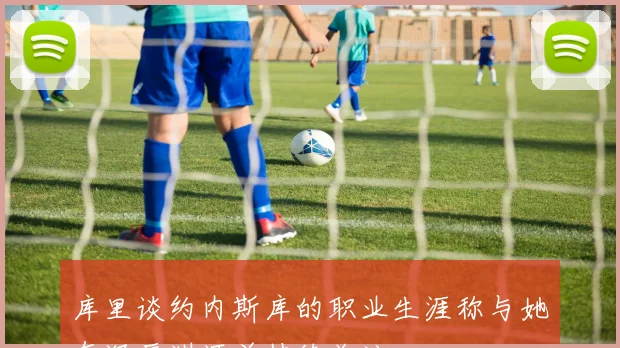 库里谈约内斯库的职业生涯称与她有深厚渊源并持续关注