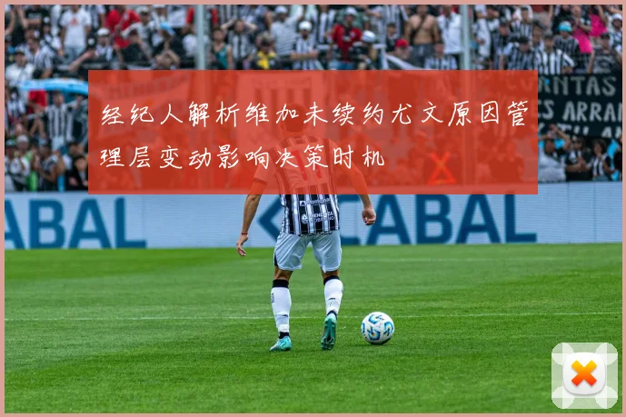 经纪人解析维加未续约尤文原因管理层变动影响决策时机