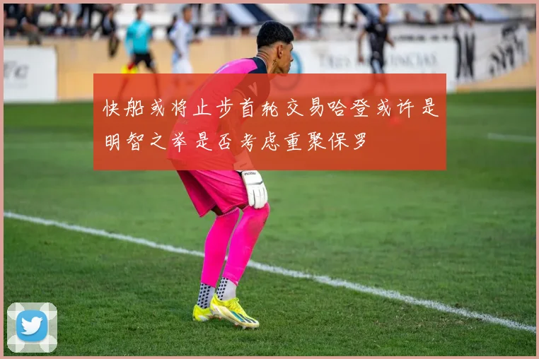 快船或将止步首轮交易哈登或许是明智之举是否考虑重聚保罗