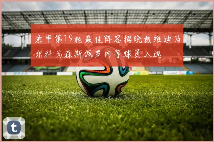 意甲第19轮最佳阵容揭晓戴维迪马尔科戈森斯佩罗内等球员入选