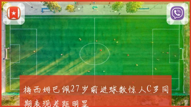 梅西姆巴佩27岁前进球数惊人C罗同期表现差距明显