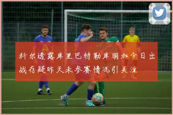 科尔透露库里巴特勒库明加今日出战存疑昨天未参赛情况引关注