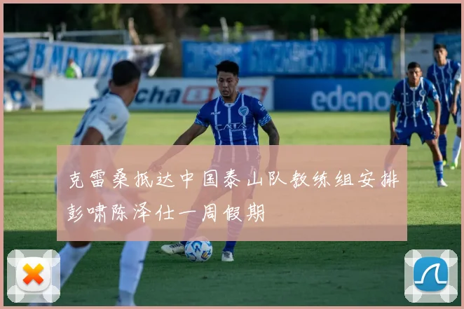 克雷桑抵达中国泰山队教练组安排彭啸陈泽仕一周假期