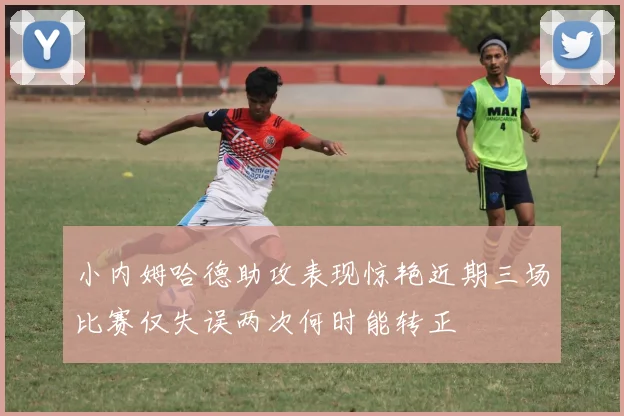 小内姆哈德助攻表现惊艳近期三场比赛仅失误两次何时能转正