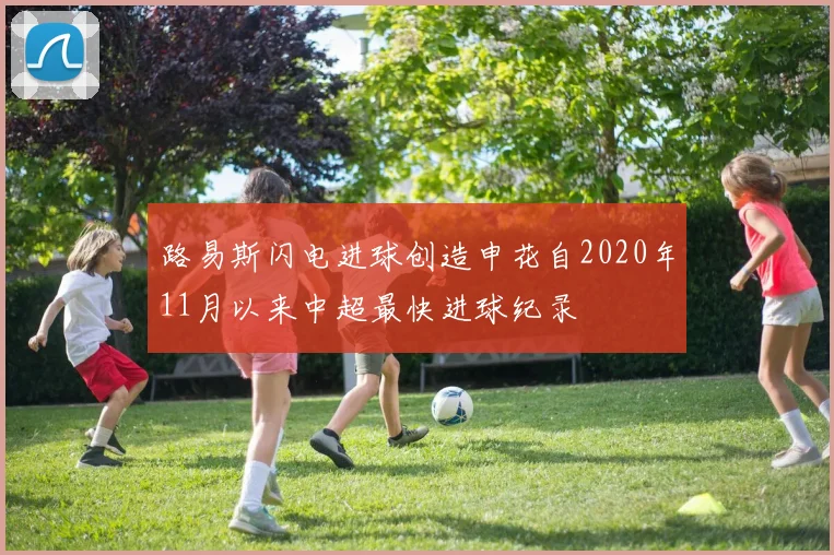 路易斯闪电进球创造申花自2020年11月以来中超最快进球纪录