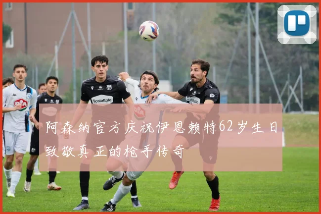 阿森纳官方庆祝伊恩赖特62岁生日致敬真正的枪手传奇