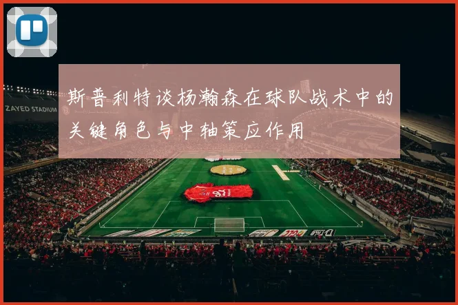 斯普利特谈杨瀚森在球队战术中的关键角色与中轴策应作用