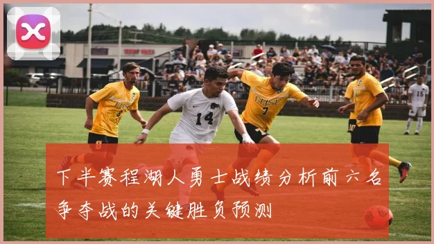 下半赛程湖人勇士战绩分析前六名争夺战的关键胜负预测
