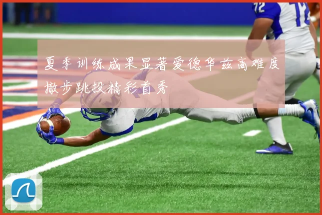 夏季训练成果显著爱德华兹高难度撤步跳投精彩首秀