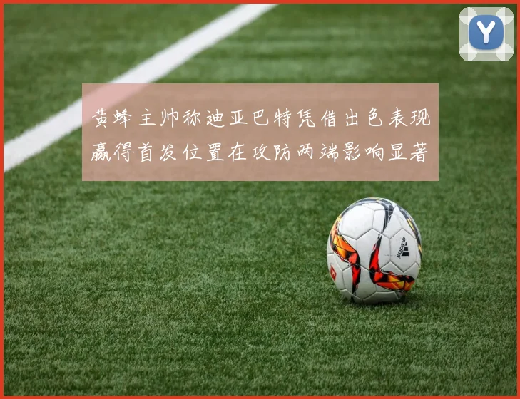 黄蜂主帅称迪亚巴特凭借出色表现赢得首发位置在攻防两端影响显著
