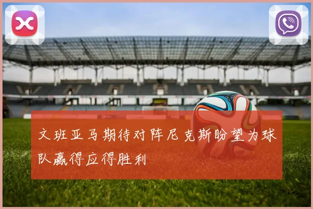 文班亚马期待对阵尼克斯盼望为球队赢得应得胜利