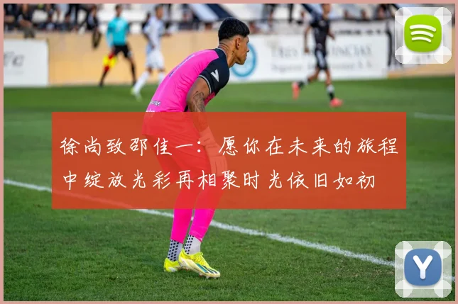 徐尚致邵佳一：愿你在未来的旅程中绽放光彩再相聚时光依旧如初