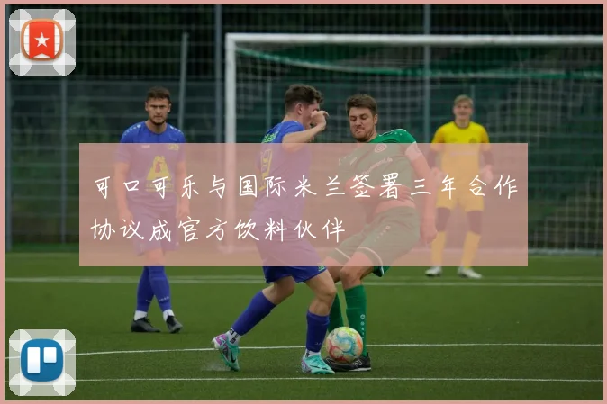 可口可乐与国际米兰签署三年合作协议成官方饮料伙伴