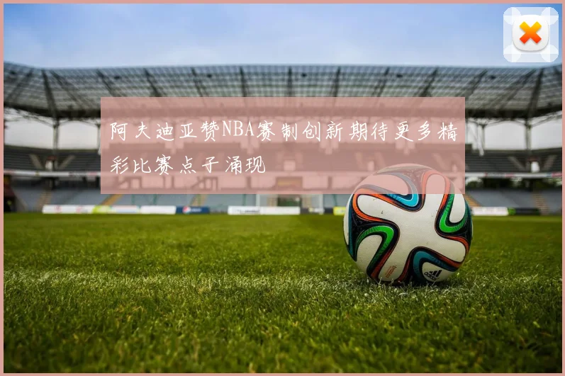 阿夫迪亚赞NBA赛制创新期待更多精彩比赛点子涌现