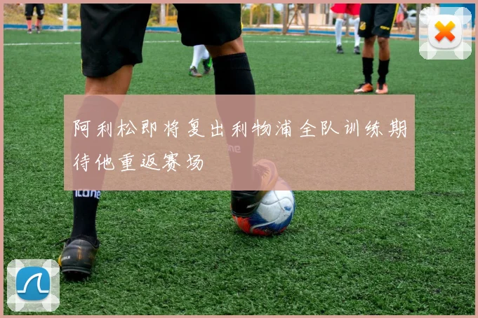 阿利松即将复出利物浦全队训练期待他重返赛场