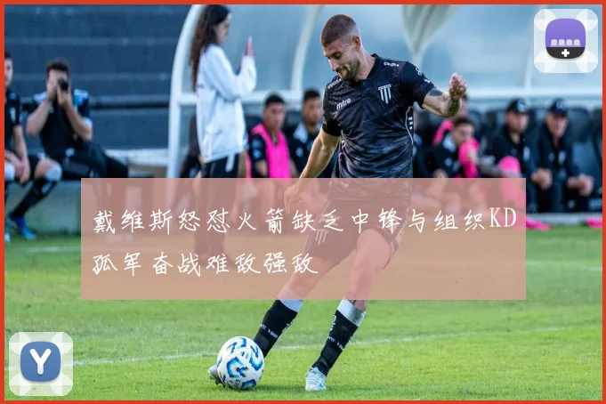 戴维斯怒怼火箭缺乏中锋与组织KD孤军奋战难敌强敌