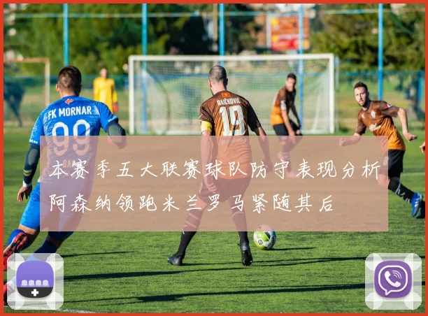 本赛季五大联赛球队防守表现分析阿森纳领跑米兰罗马紧随其后