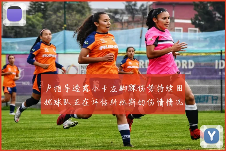 卢指导透露小卡左脚踝伤势持续困扰球队正在评估科林斯的伤情情况