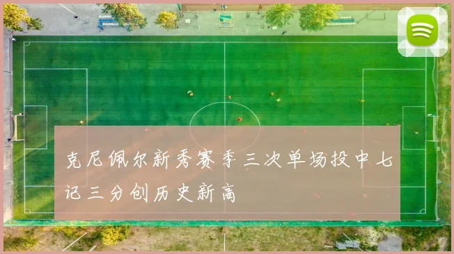 克尼佩尔新秀赛季三次单场投中七记三分创历史新高