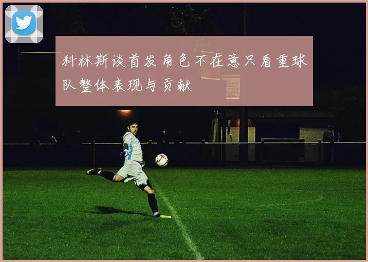 科林斯谈首发角色不在意只看重球队整体表现与贡献