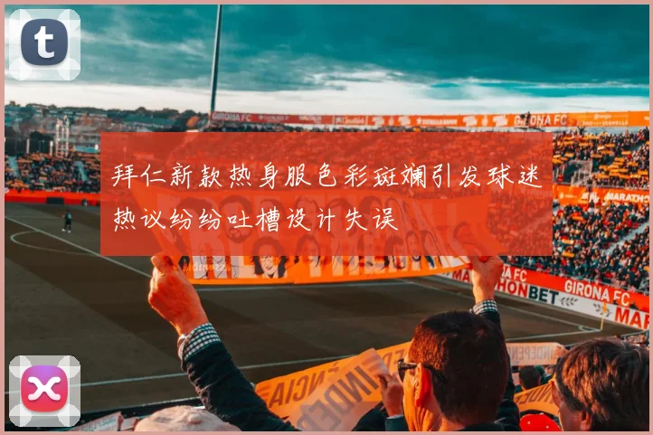 拜仁新款热身服色彩斑斓引发球迷热议纷纷吐槽设计失误