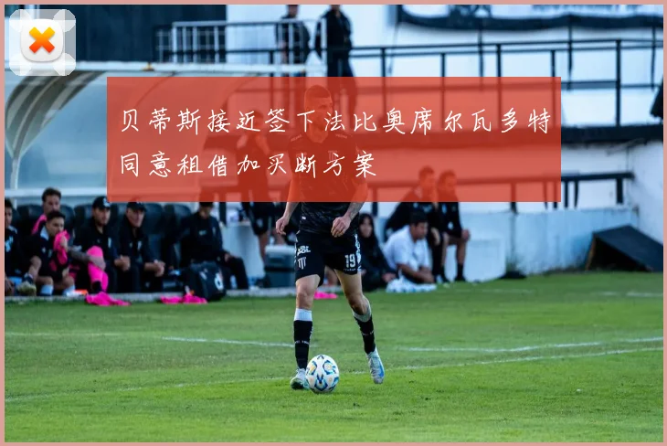 贝蒂斯接近签下法比奥席尔瓦多特同意租借加买断方案