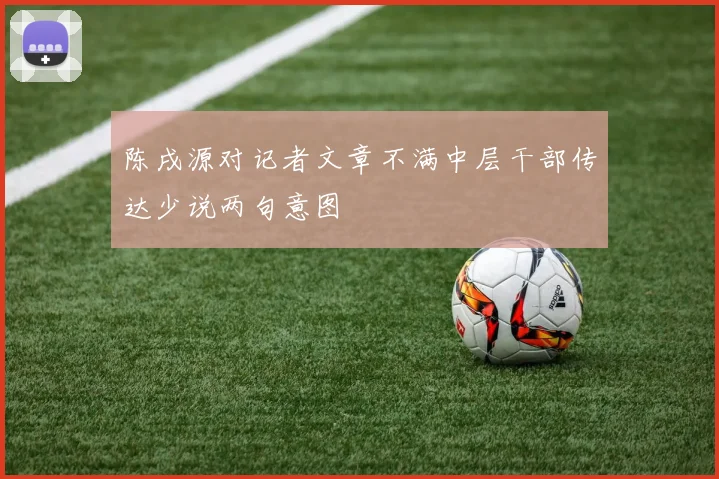 陈戌源对记者文章不满中层干部传达少说两句意图
