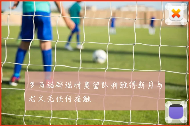 罗马诺辟谣特奥留队利雅得新月与尤文无任何接触