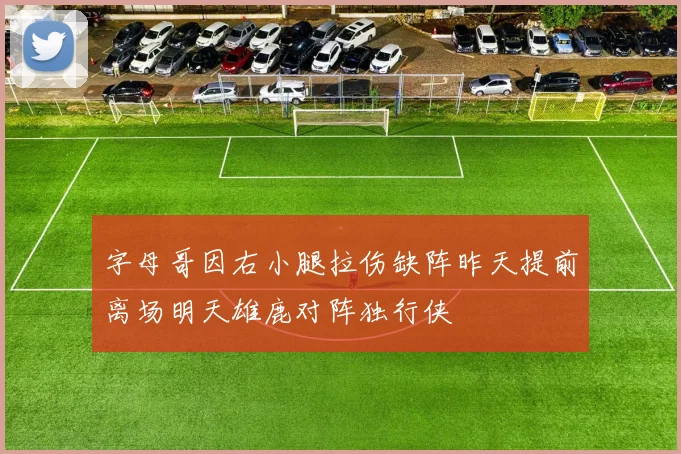 字母哥因右小腿拉伤缺阵昨天提前离场明天雄鹿对阵独行侠