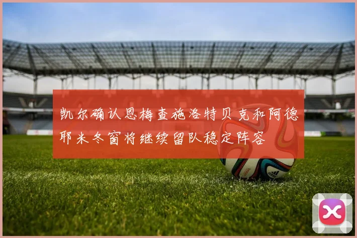 凯尔确认恩梅查施洛特贝克和阿德耶米冬窗将继续留队稳定阵容