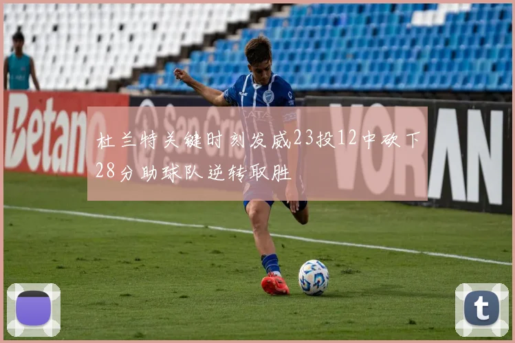 杜兰特关键时刻发威23投12中砍下28分助球队逆转取胜