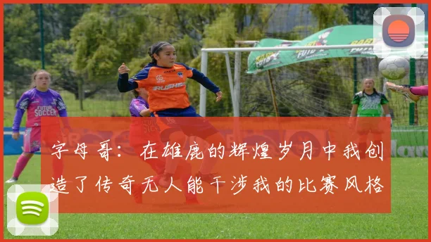 字母哥：在雄鹿的辉煌岁月中我创造了传奇无人能干涉我的比赛风格