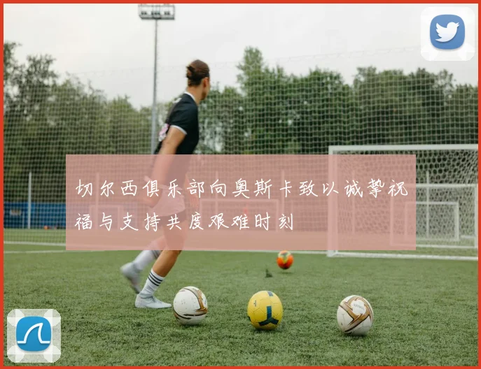 切尔西俱乐部向奥斯卡致以诚挚祝福与支持共度艰难时刻