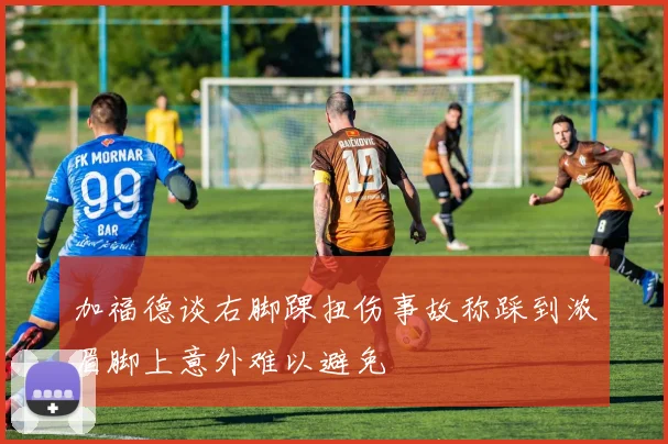 加福德谈右脚踝扭伤事故称踩到浓眉脚上意外难以避免