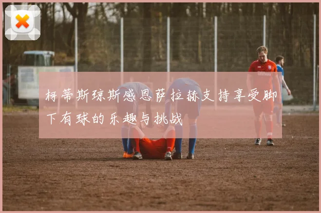 柯蒂斯琼斯感恩萨拉赫支持享受脚下有球的乐趣与挑战