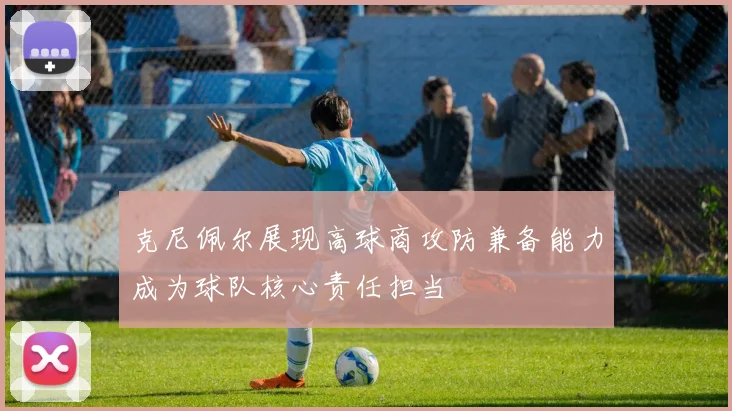 克尼佩尔展现高球商攻防兼备能力成为球队核心责任担当