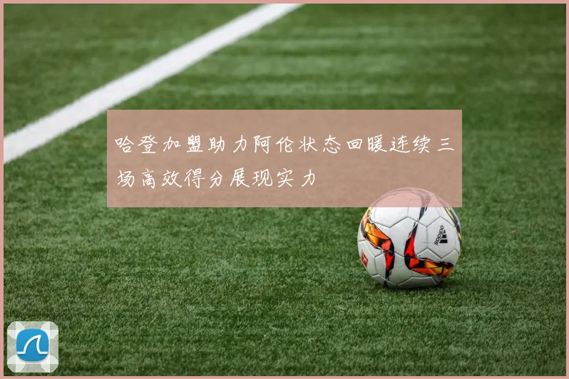 哈登加盟助力阿伦状态回暖连续三场高效得分展现实力