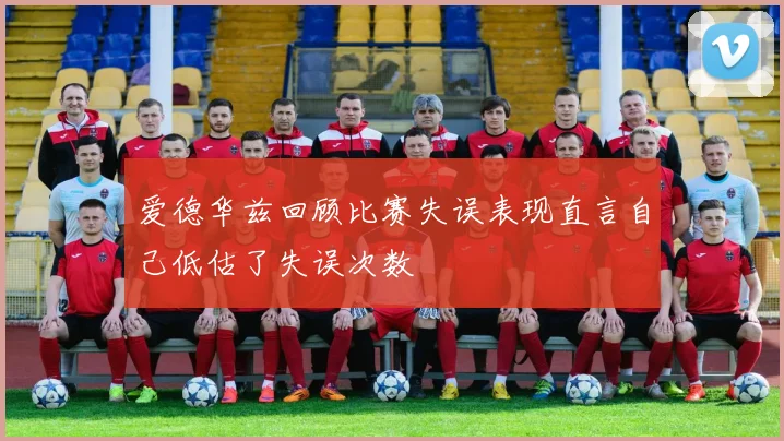 爱德华兹回顾比赛失误表现直言自己低估了失误次数