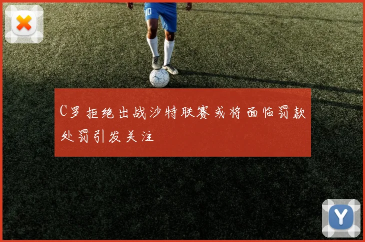 C罗拒绝出战沙特联赛或将面临罚款处罚引发关注