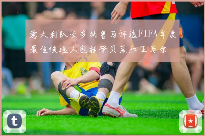 意大利队长多纳鲁马评选FIFA年度最佳候选人包括登贝莱和亚马尔