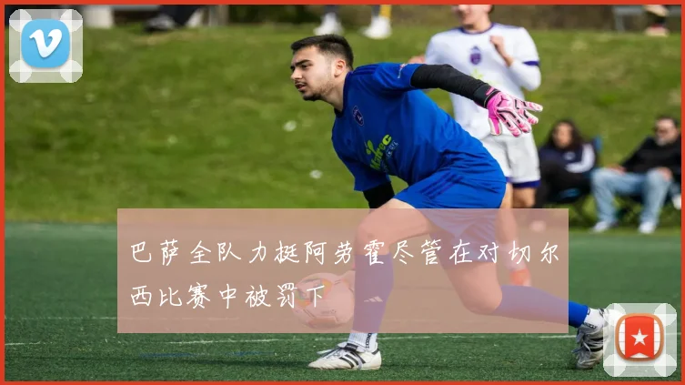 巴萨全队力挺阿劳霍尽管在对切尔西比赛中被罚下