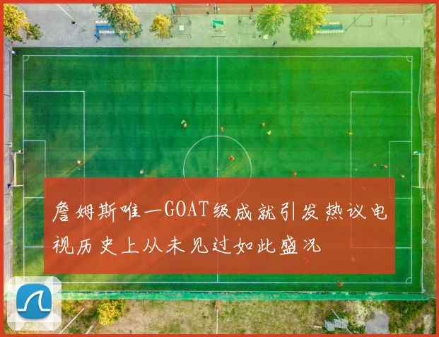 詹姆斯唯一GOAT级成就引发热议电视历史上从未见过如此盛况