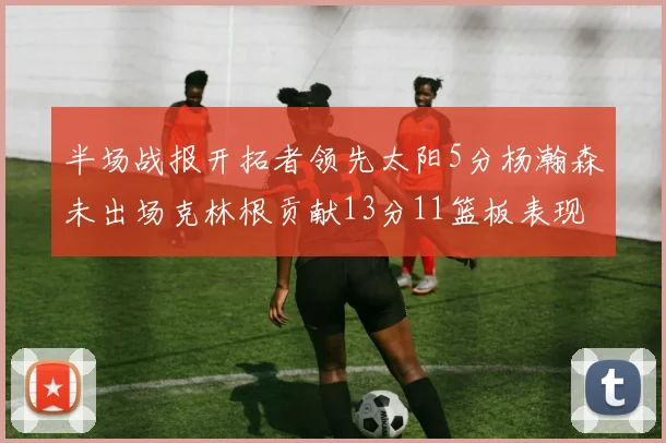 半场战报开拓者领先太阳5分杨瀚森未出场克林根贡献13分11篮板表现出色