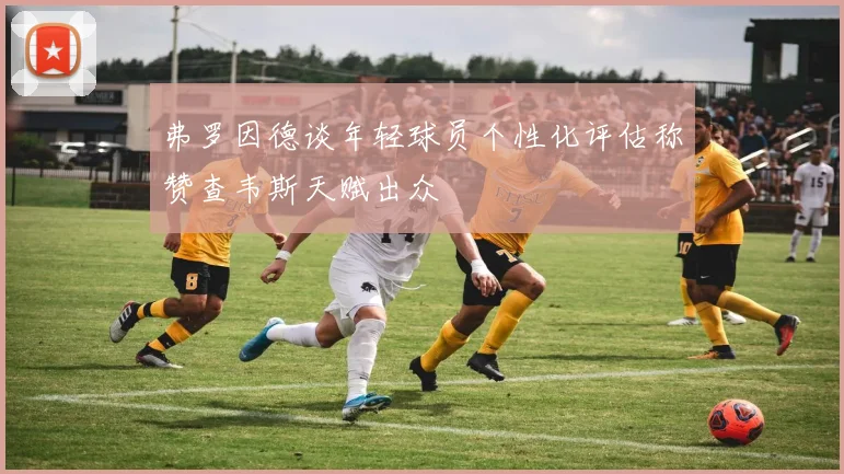 弗罗因德谈年轻球员个性化评估称赞查韦斯天赋出众