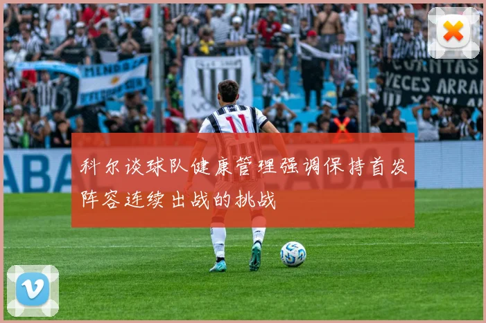 科尔谈球队健康管理强调保持首发阵容连续出战的挑战