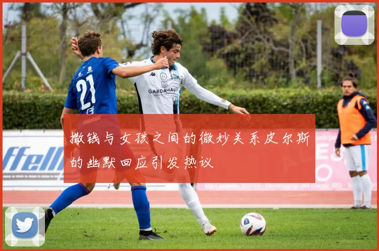 撒钱与女孩之间的微妙关系皮尔斯的幽默回应引发热议