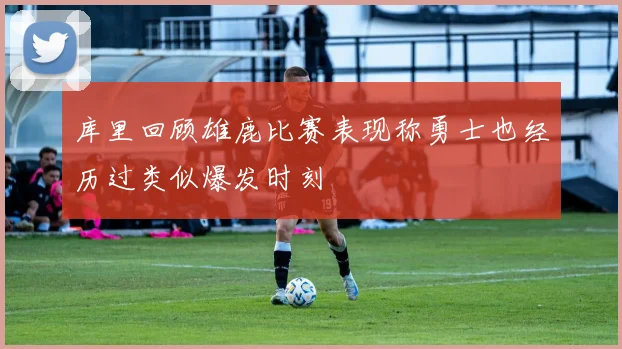 库里回顾雄鹿比赛表现称勇士也经历过类似爆发时刻
